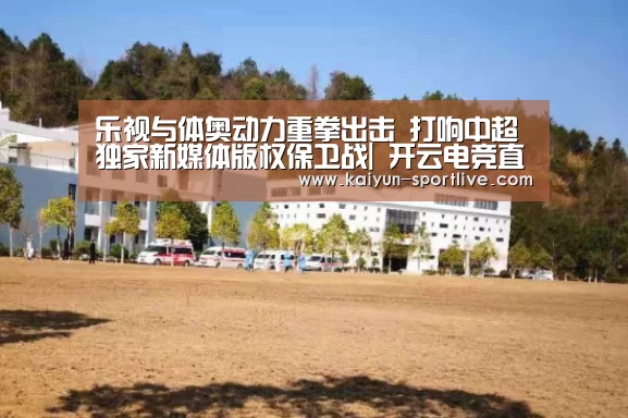 乐视与体奥动力重拳出击 打响中超独家新媒体版权保卫战| 开云电竞直播(图1) 开云娱乐APP