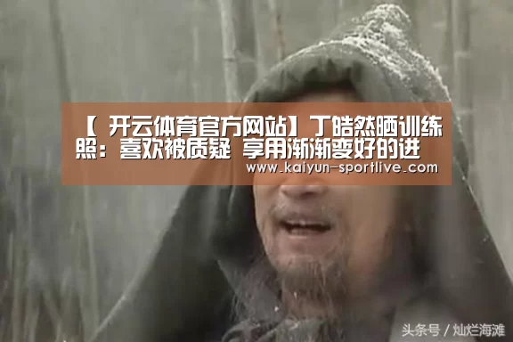 【 开云体育官方网站】丁皓然晒训练照:喜欢被质疑 享用渐渐变好的进程(图4) 开云体育官方网站