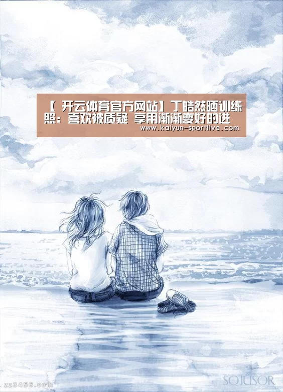 【 开云体育官方网站】丁皓然晒训练照:喜欢被质疑 享用渐渐变好的进程(图2) 开云体育官方网站