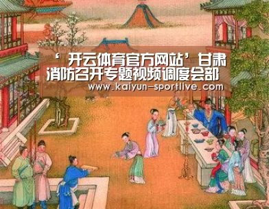 ‘ 开云体育官方网站’甘肃消防召开专题视频调度会部署当前工作(图1) 开云足球竞猜