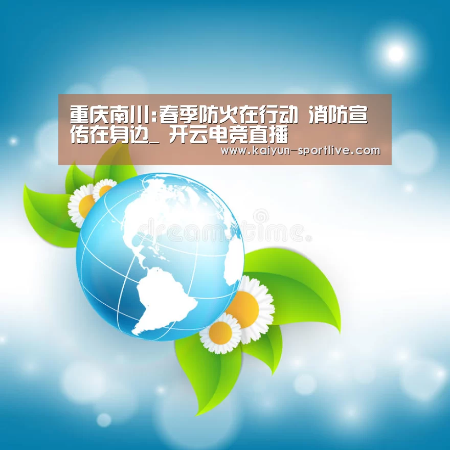 重庆南川:春季防火在行动 消防宣传在身边_ 开云电竞直播(图1) 开云娱乐APP